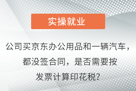 公司買京東辦公用品和一輛汽車,，都沒簽合同，是否需要按發(fā)票計算印花稅,？