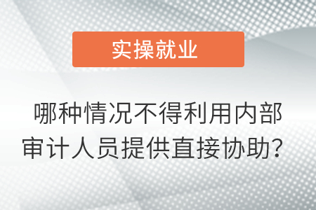 哪種情況不得利用內(nèi)部審計(jì)人員提供直接協(xié)助？