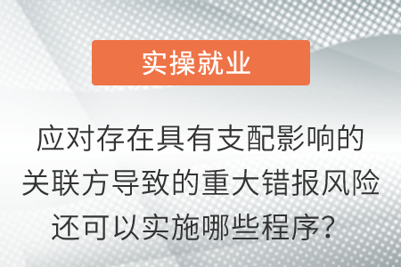 應(yīng)對(duì)存在具有支配影響的關(guān)聯(lián)方導(dǎo)致的重大錯(cuò)報(bào)風(fēng)險(xiǎn)還可以實(shí)施哪些程序,？