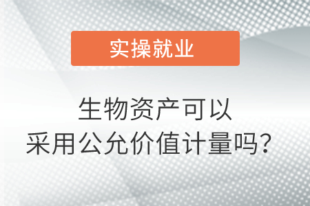 生物資產(chǎn)可以采用公允價值計(jì)量嗎,？