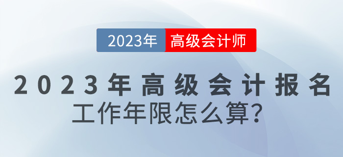 報(bào)名【報(bào)考答疑篇】2023年高級(jí)會(huì)計(jì)報(bào)名工作年限怎么算,？