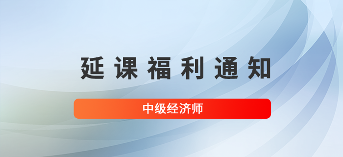 關于?？嫉貐^(qū)已購中級經(jīng)濟師課程學員延課福利的通知