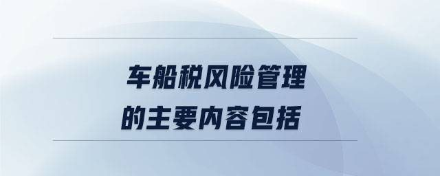 車船稅風(fēng)險(xiǎn)管理的主要內(nèi)容包括