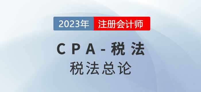 2023年CPA稅法章節(jié)預(yù)習(xí)概要：第一章稅法總論