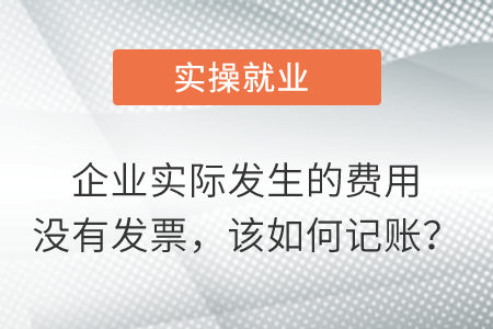 企業(yè)實際發(fā)生的費用沒有發(fā)票,，該如何記賬？