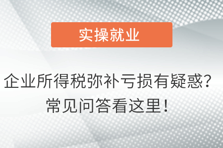 企業(yè)所得稅彌補(bǔ)虧損有疑惑,？常見(jiàn)問(wèn)答看這里,！