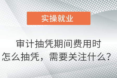 審計(jì)抽憑期間費(fèi)用時(shí)怎么抽憑,，需要關(guān)注什么,？