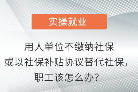 用人單位不繳納社保或以社保補(bǔ)貼協(xié)議替代社保,，職工該怎么辦,？