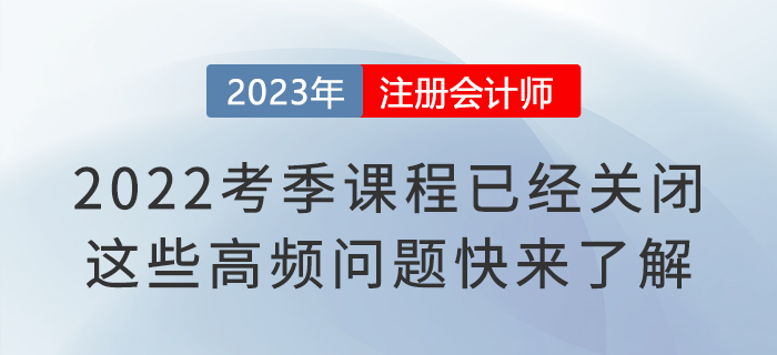 2022考季注會課程已經(jīng)關(guān)閉！這些高頻問題快來了解