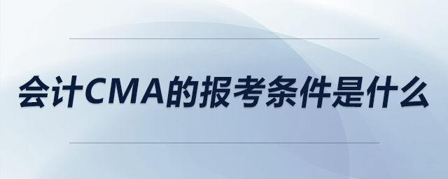 會(huì)計(jì)cma的報(bào)考條件是什么