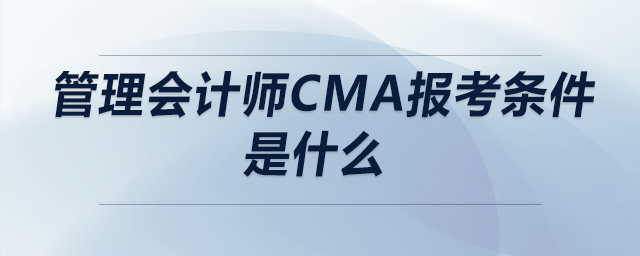管理會計師cma報考條件是什么