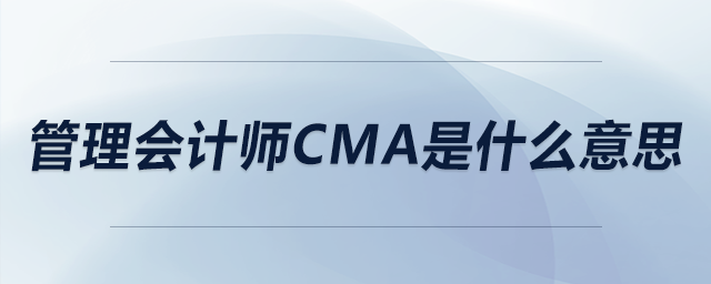 管理會(huì)計(jì)師cma是什么意思