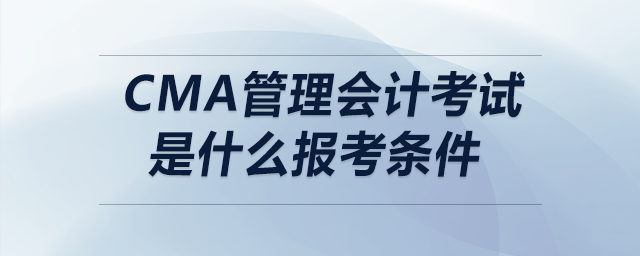 CMA管理會(huì)計(jì)考試是什么報(bào)考條件