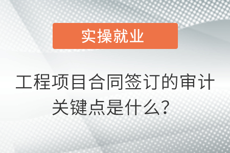 工程項(xiàng)目合同簽訂的審計(jì)關(guān)鍵點(diǎn)是什么,？