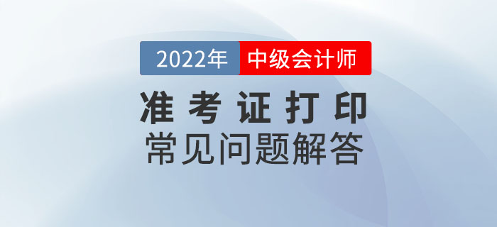 速看,！2022年中級會計延期考試準(zhǔn)考證打印常見問題解答,！