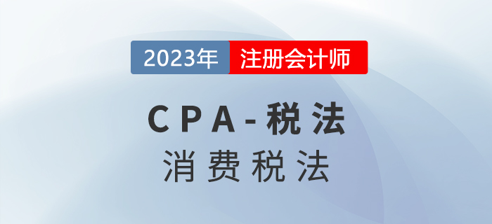 2023年CPA稅法章節(jié)預(yù)習(xí)概要：第三章消費稅法