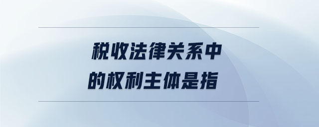 稅收法律關系中的權利主體是指