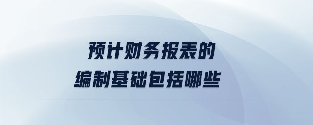 預(yù)計(jì)財(cái)務(wù)報(bào)表的編制基礎(chǔ)包括哪些