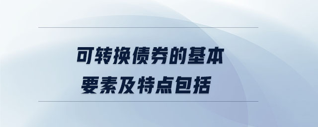 可轉(zhuǎn)換債券的基本要素及特點包括