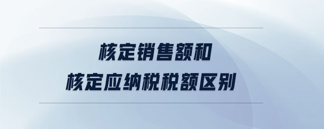 核定銷售額和核定應(yīng)納稅稅額區(qū)別