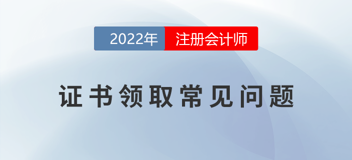 2022年注冊會計師考試證書領取常見問題匯總,！