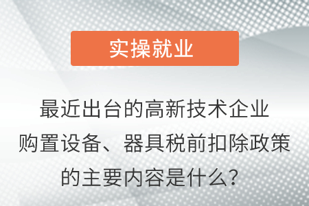 最近出臺的高新技術企業(yè)購置設備,、器具稅前扣除政策的主要內容是什么,？