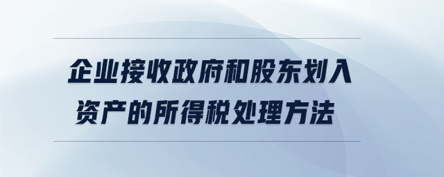 企業(yè)接收政府和股東劃入資產(chǎn)的所得稅處理方法