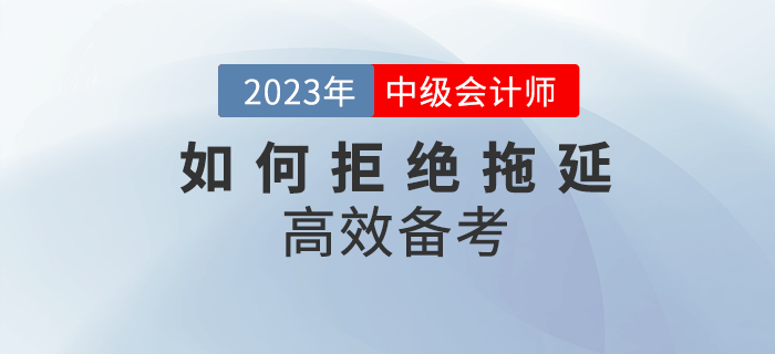 2023年中級會計備考，該如何拒絕拖延高效備考,？