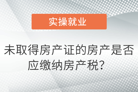 未取得房產(chǎn)證的房產(chǎn)是否應(yīng)繳納房產(chǎn)稅,？