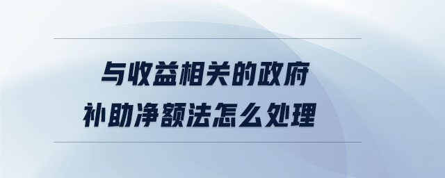 與收益相關(guān)的政府補(bǔ)助凈額法怎么處理