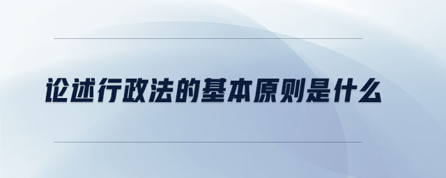 論述行政法的基本原則是什么