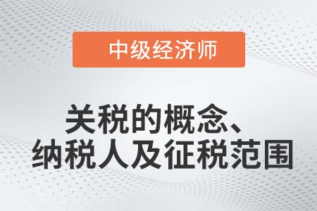 關(guān)稅的概念,、納稅人及征稅范圍_2022中級經(jīng)濟師財稅備考知識點