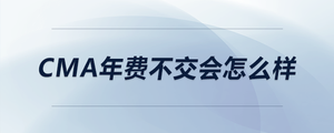 cma年費(fèi)不交會(huì)怎么樣