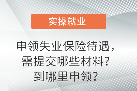 一圖看懂,！申領(lǐng)失業(yè)保險(xiǎn)待遇,，需提交哪些材料？到哪里申領(lǐng),？