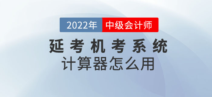 2022年中級(jí)會(huì)計(jì)考試延考機(jī)考系統(tǒng)中的計(jì)算器怎么用,？閱讀本文全知曉,！