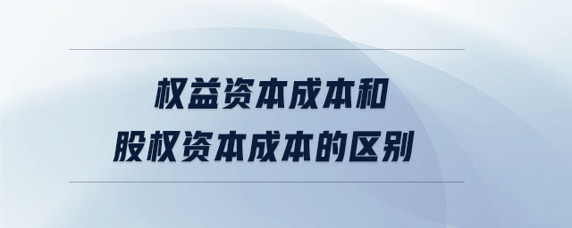 權(quán)益資本成本和股權(quán)資本成本的區(qū)別