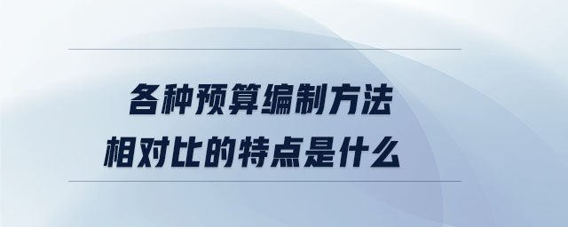 各種預(yù)算編制方法相對比的特點是什么