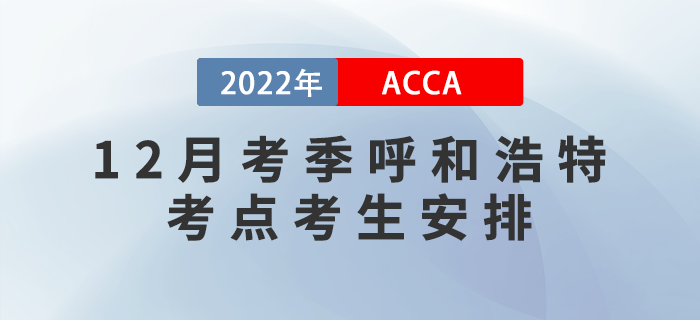 提醒,！2022年12月考季呼和浩特ACCA考點考生安排！