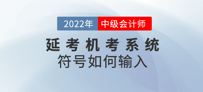 2022年中級(jí)會(huì)計(jì)延期考試機(jī)考符號(hào)不知道如何輸入,？快閱讀本文！