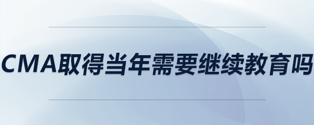 cma取得當(dāng)年需要繼續(xù)教育嗎