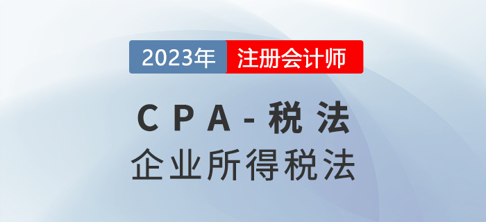 2023年CPA稅法章節(jié)預(yù)習(xí)概要：第四章企業(yè)所得稅法