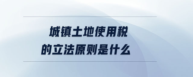 城鎮(zhèn)土地使用稅的立法原則是什么