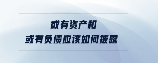 或有資產(chǎn)和或有負債應該如何披露