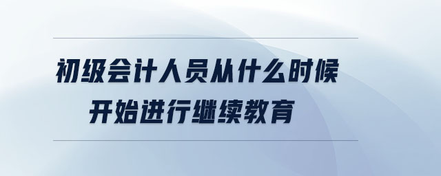 初級會計人員從什么時候開始進行繼續(xù)教育