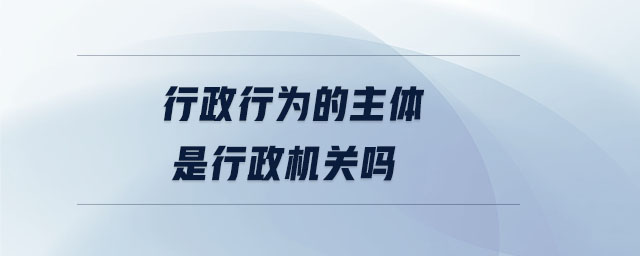 行政行為的主體是行政機(jī)關(guān)嗎