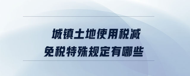 城鎮(zhèn)土地使用稅減免稅特殊規(guī)定有哪些