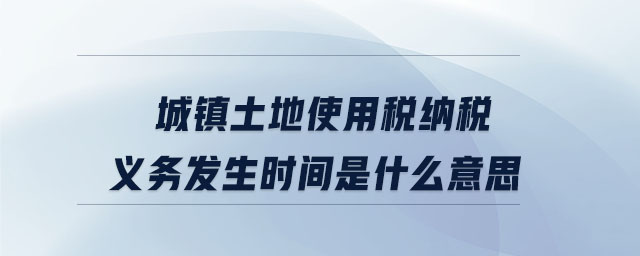 城鎮(zhèn)土地使用稅納稅義務發(fā)生時間是什么意思