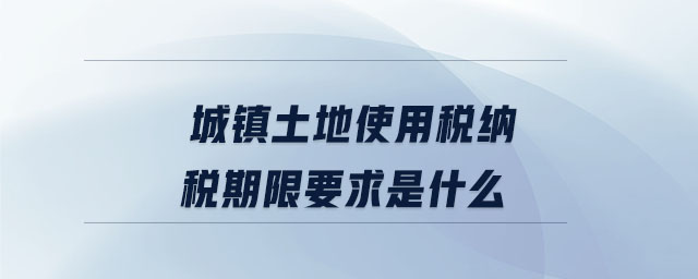 城鎮(zhèn)土地使用稅納稅期限要求是什么