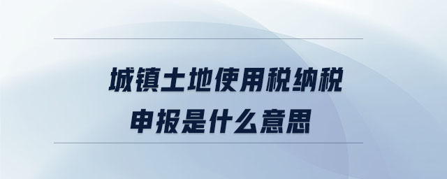 城鎮(zhèn)土地使用稅納稅申報是什么意思