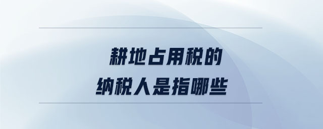 耕地占用稅的納稅人是指哪些